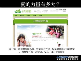愛的力量有多大？




      現代的上班族餐餐吃外食，買菜也不方便，好菜網將食材送到您家
           ，教您如何煮一道健康、安心、又方便的好菜

http://www.food123.com.tw/index.php
 