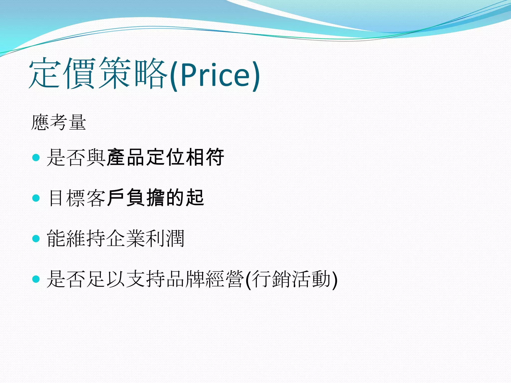 定價策略(Price)
應考量
 是否與產品定位相符

 目標客戶負擔的起

 能維持企業利潤

 是否足以支持品牌經營(行銷活動)
 