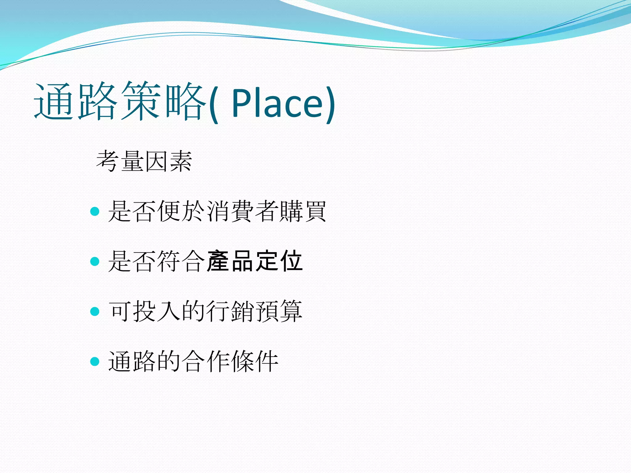 通路策略( Place)
  考量因素

   是否便於消費者購買

   是否符合產品定位

   可投入的行銷預算

   通路的合作條件
 