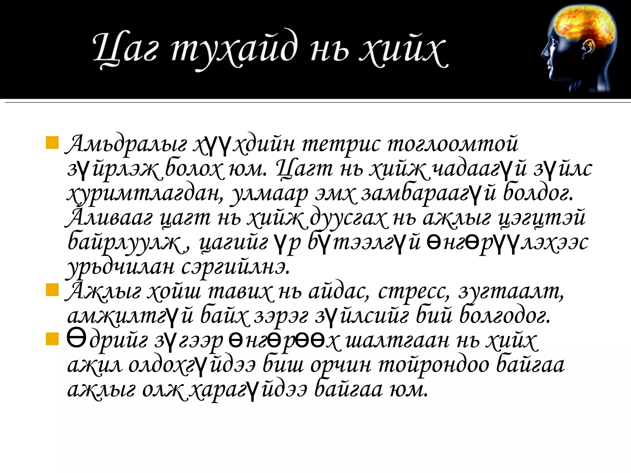  Амьдралыг хүүхдийн тетрис тоглоомтой
  зүйрлэж болох юм. Цагт нь хийж чадаагүй зүйлс
  хуримтлагдан, улмаар эмх замбараагүй болдог.
  Аливааг цагт нь хийж дуусгах нь ажлыг цэгцтэй
  байрлуулж , цагийг үр бүтээлгүй өнгөрүүлэхээс
  урьдчилан сэргийлнэ.
 Ажлыг хойш тавих нь айдас, стресс, зугтаалт,
  амжилтгүй байх зэрэг зүйлсийг бий болгодог.
 Өдрийг зүгээр өнгөрөөх шалтгаан нь хийх
  ажил олдохгүйдээ биш орчин тойрондоо байгаа
  ажлыг олж харагүйдээ байгаа юм.
 