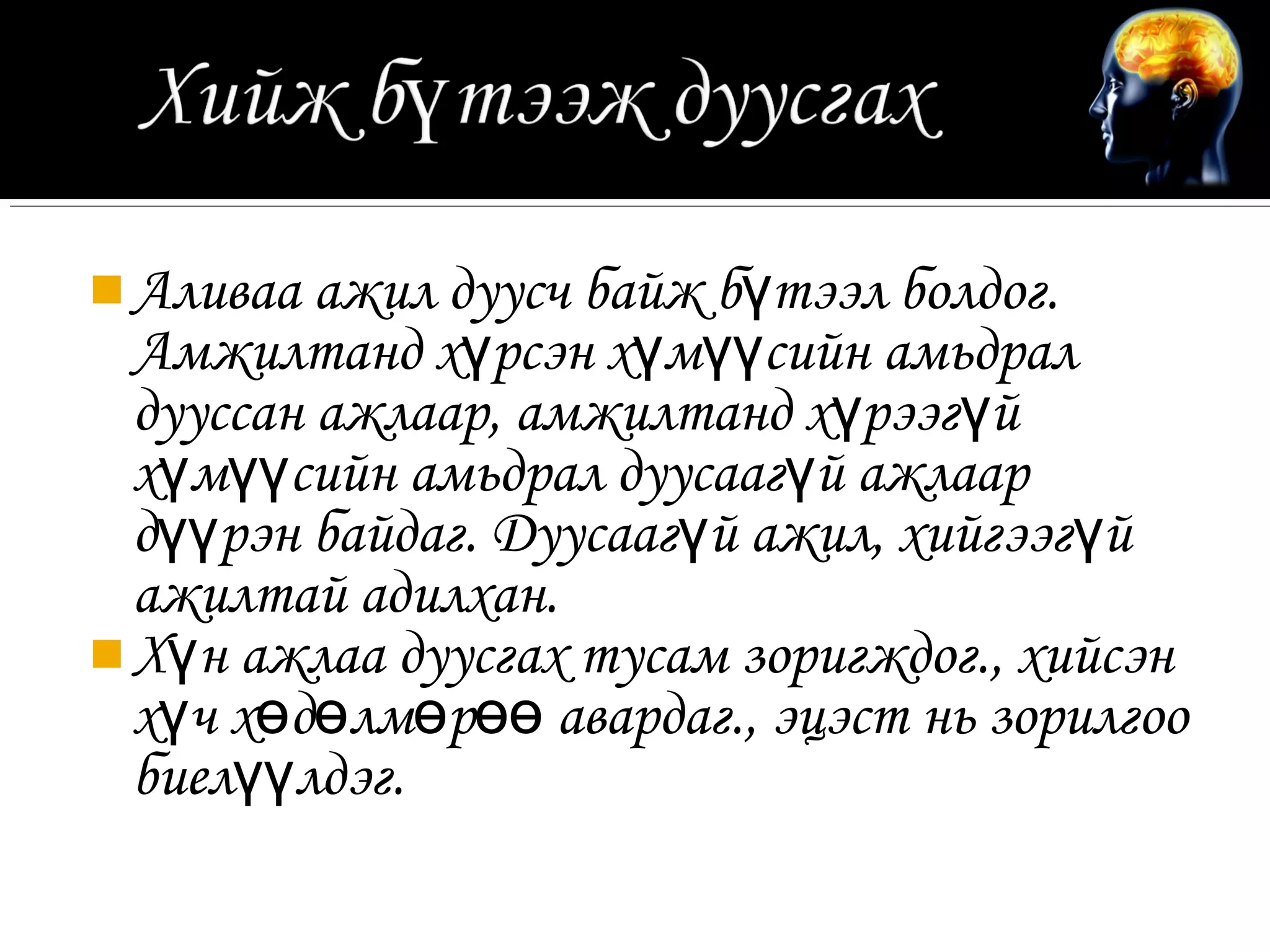  Аливаа ажил дуусч байж бүтээл болдог.
  Амжилтанд хүрсэн хүмүүсийн амьдрал
  дууссан ажлаар, амжилтанд хүрээгүй
  хүмүүсийн амьдрал дуусаагүй ажлаар
  дүүрэн байдаг. Дуусаагүй ажил, хийгээгүй
  ажилтай адилхан.
 Хүн ажлаа дуусгах тусам зоригждог., хийсэн
  хүч хөдөлмөрөө авардаг., эцэст нь зорилгоо
  биелүүлдэг.
 