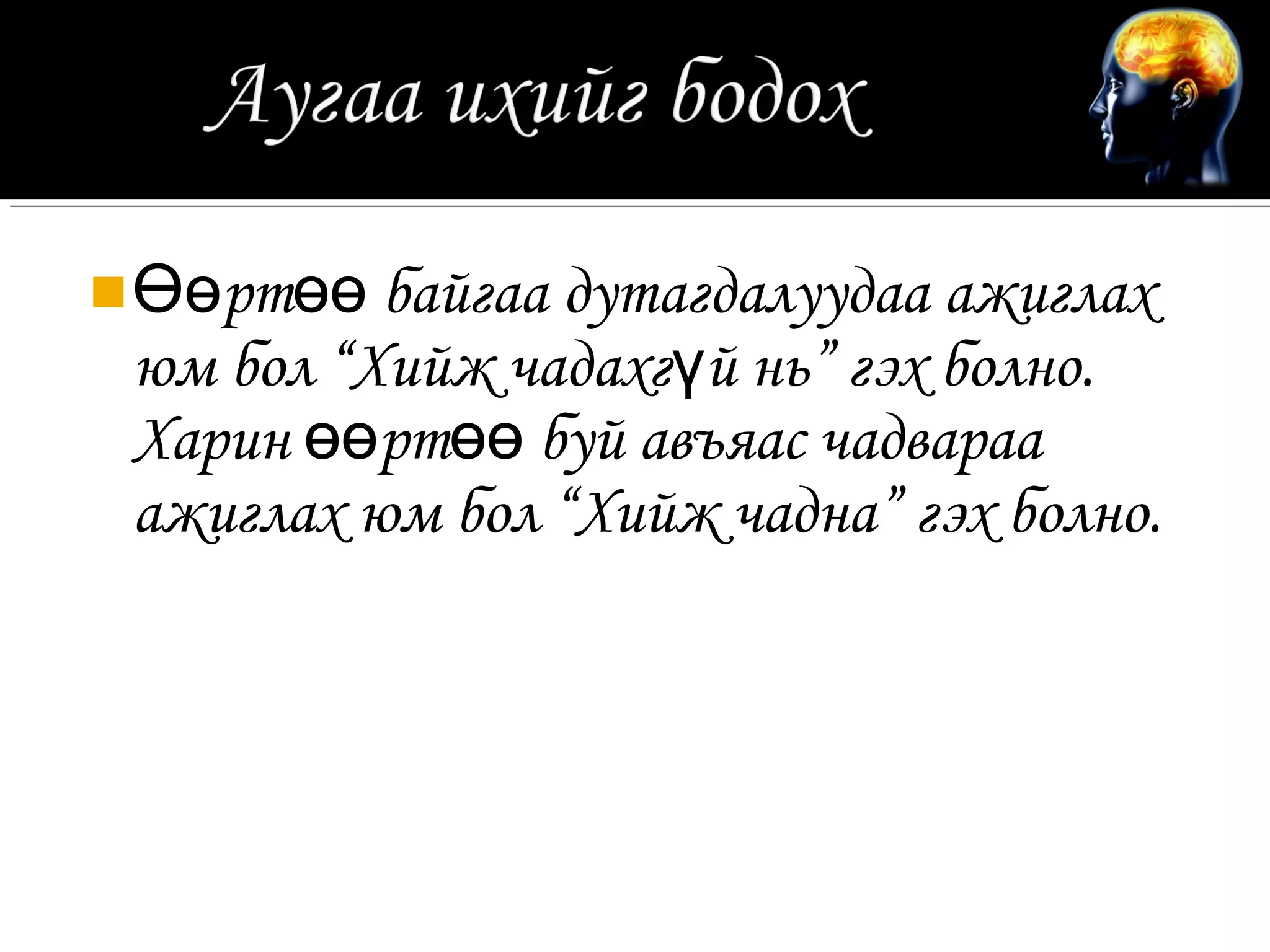  Өөртөө байгаа дутагдалуудаа ажиглах
 юм бол “Хийж чадахгүй нь” гэх болно.
 Харин өөртөө буй авъяас чадвараа
 ажиглах юм бол “Хийж чадна” гэх болно.
 