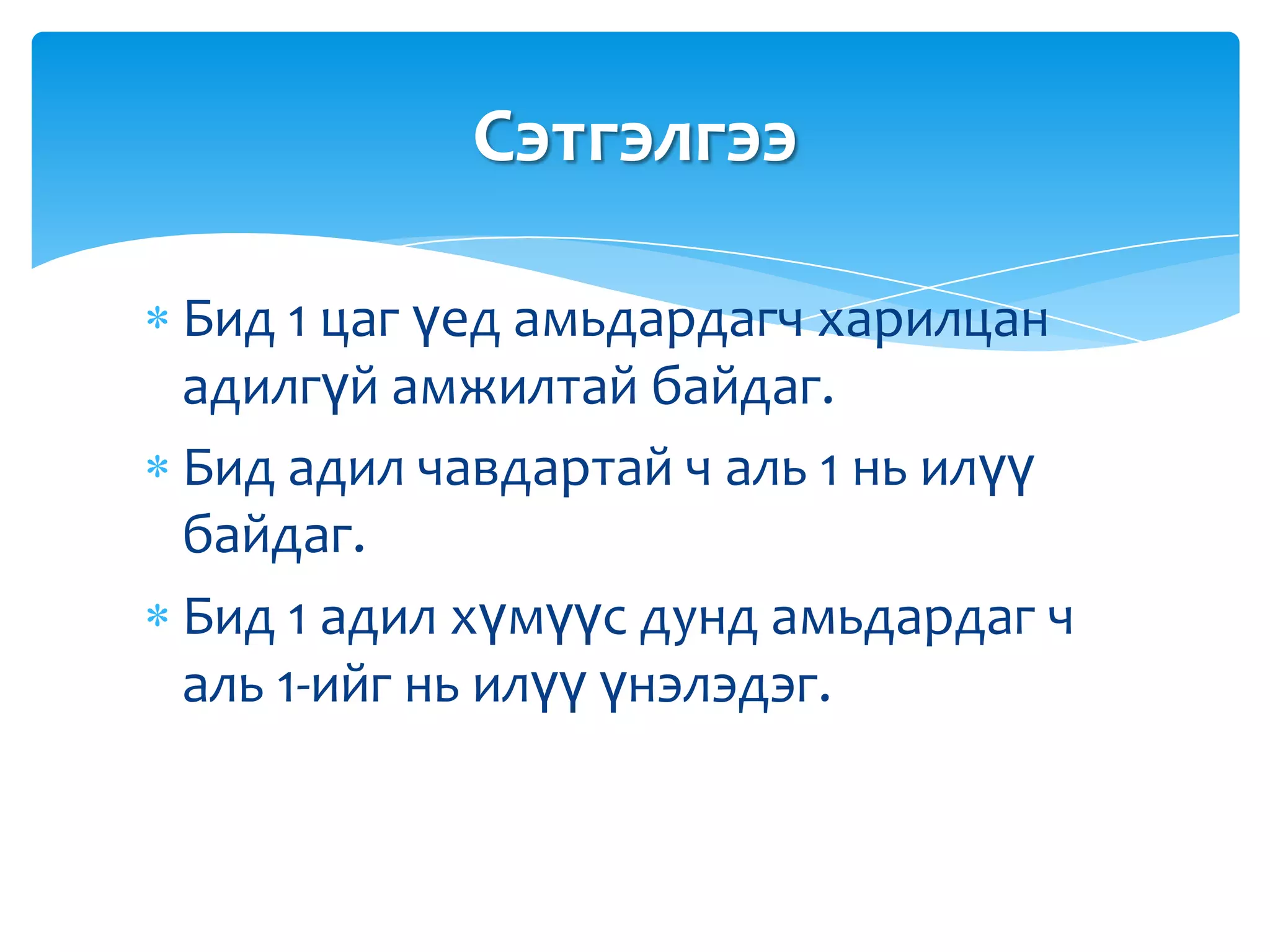 Сэтгэлгээ

Бид 1 цаг үед амьдардагч харилцан
адилгүй амжилтай байдаг.
Бид адил чавдартай ч аль 1 нь илүү
байдаг.
Бид 1 адил хүмүүс дунд амьдардаг ч
аль 1-ийг нь илүү үнэлэдэг.
 