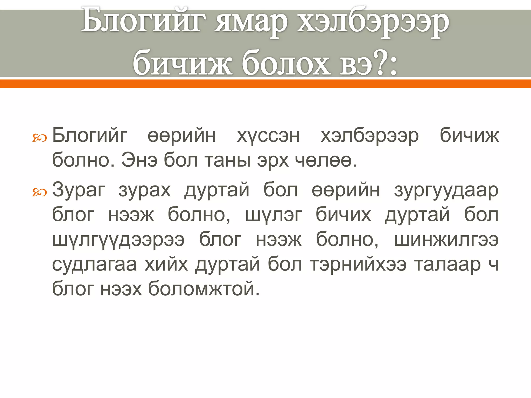  Блогийг   өөрийн хүссэн хэлбэрээр бичиж
  болно. Энэ бол таны эрх чөлөө.
 Зураг зурах дуртай бол өөрийн зургуудаар
  блог нээж болно, шүлэг бичих дуртай бол
  шүлгүүдээрээ блог нээж болно, шинжилгээ
  судлагаа хийх дуртай бол тэрнийхээ талаар ч
  блог нээх боломжтой.
 