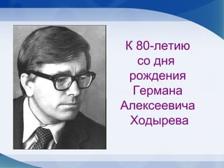 К 80-летию
    со дня
  рождения
   Германа
Алексеевича
  Ходырева
 