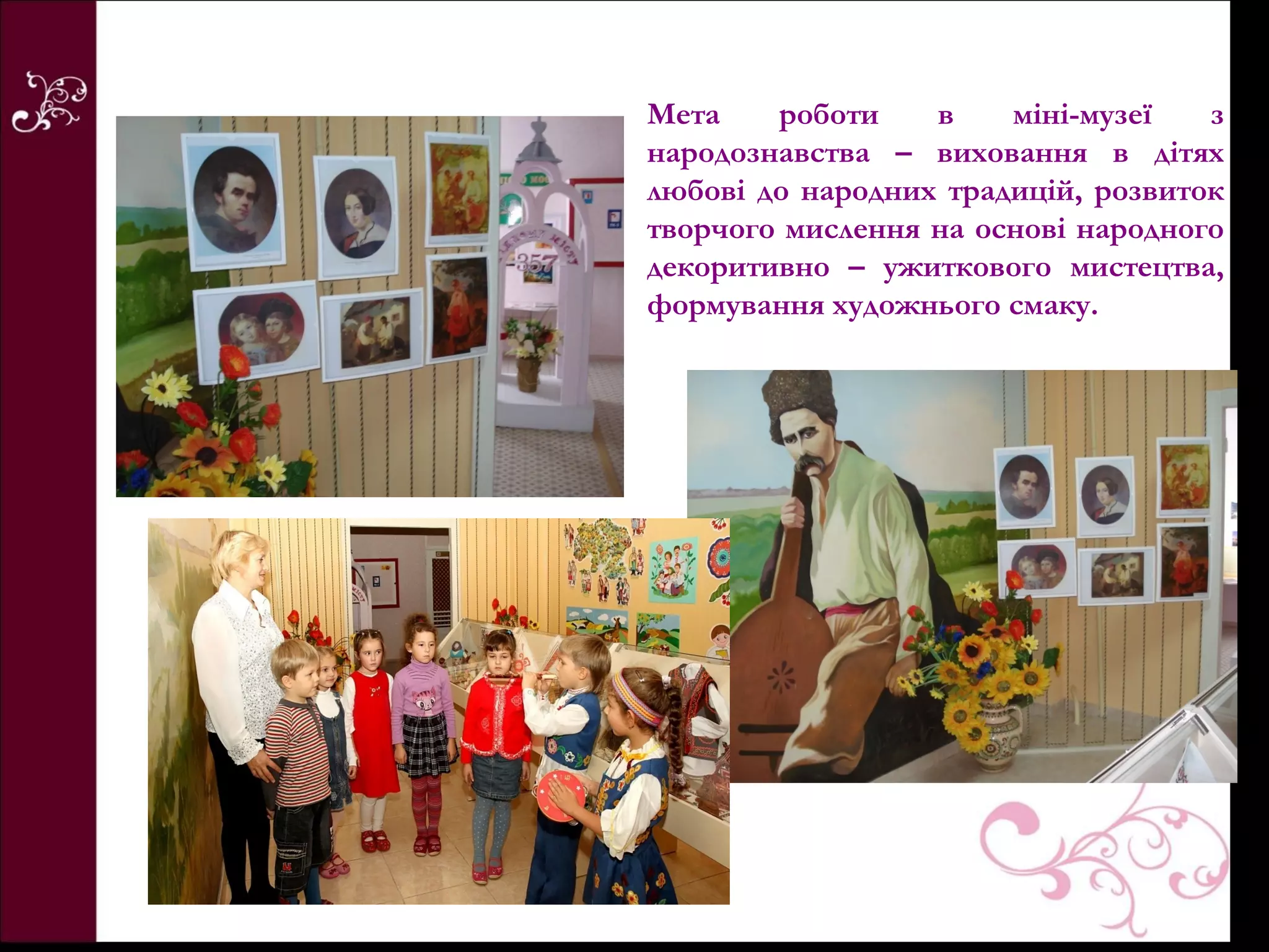 Мета    роботи    в    міні-музеї   з
народознавства – виховання в дітях
любові до народних традицій, розвиток
творчого мислення на основі народного
декоритивно – ужиткового мистецтва,
формування художнього смаку.
 