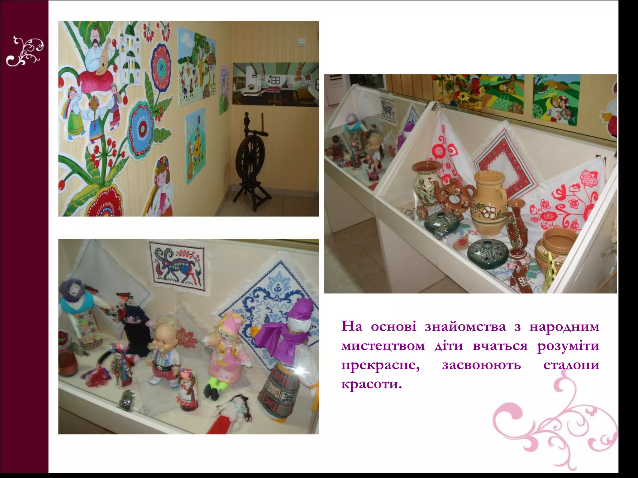 На основі знайомства з народним
мистецтвом діти вчаться розуміти
прекрасне, засвоюють еталони
красоти.
 