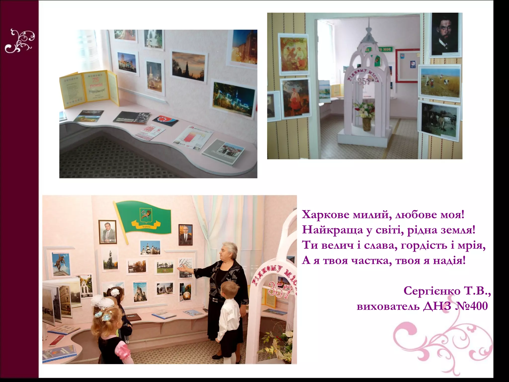 Харкове милий, любове моя!
Найкраща у світі, рідна земля!
Ти велич і слава, гордість і мрія,
А я твоя частка, твоя я надія!

                 Сергієнко Т.В.,
          вихователь ДНЗ №400
 