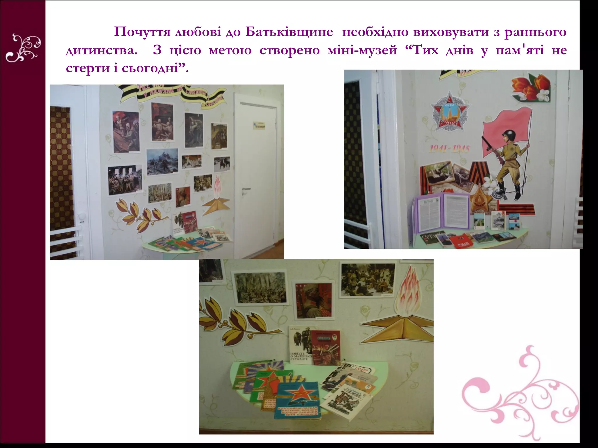 Почуття любові до Батьківщине необхідно виховувати з раннього
дитинства. З цією метою створено міні-музей “Тих днів у памꞌяті не
стерти і сьогодні”.
 