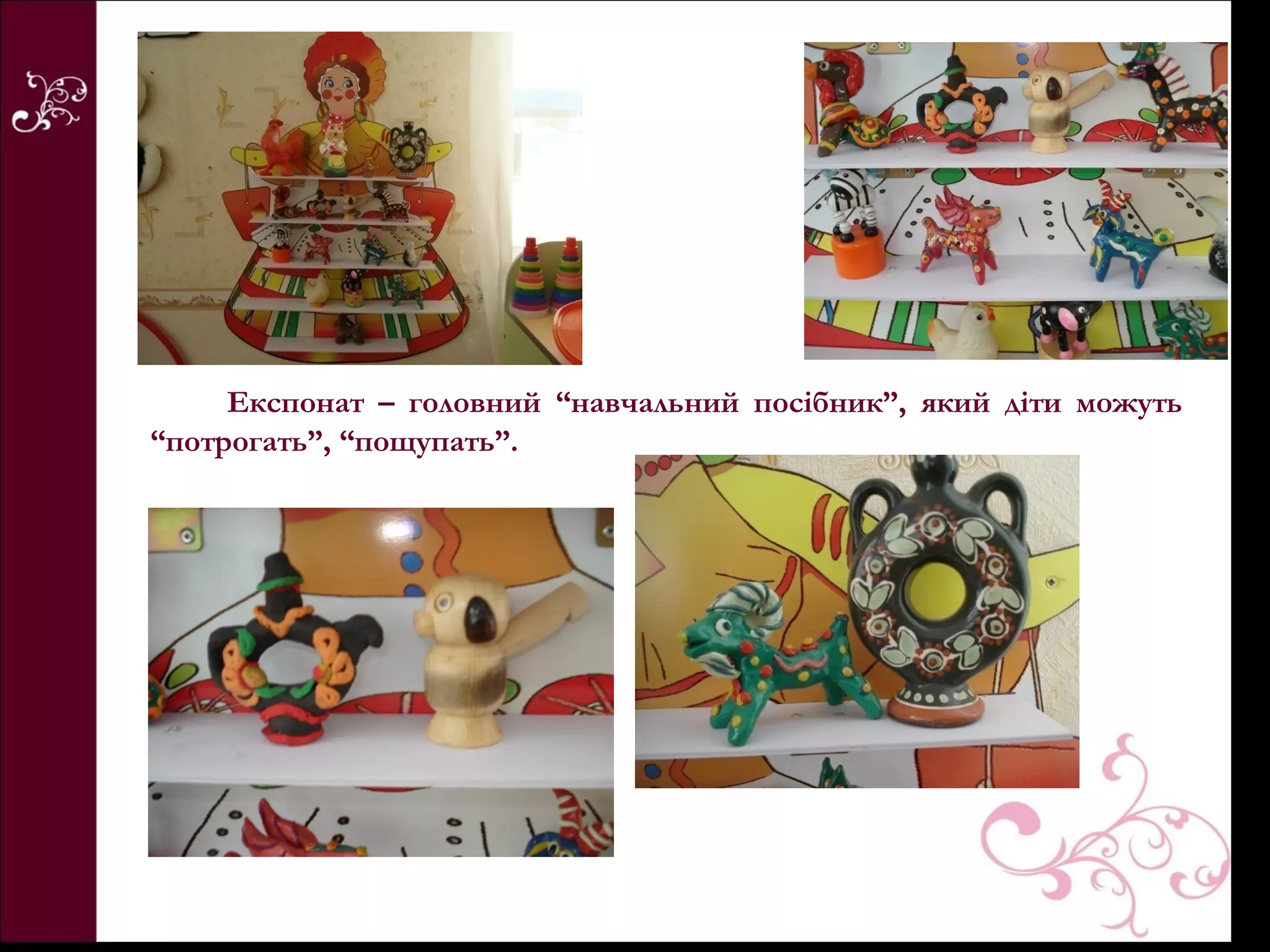 Експонат – головний “навчальний посібник”, який діти можуть
“потрогать”, “пощупать”.
 