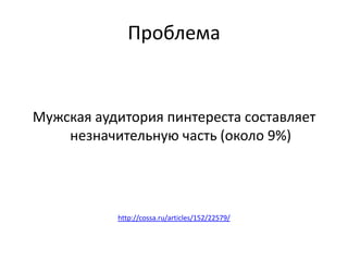 Проблема


Мужская аудитория пинтереста составляет
    незначительную часть (около 9%)




           http://cossa.ru/articles/152/22579/
 