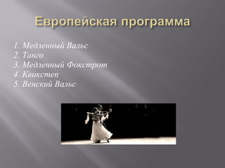 1. Медленный Вальс
2. Танго
3. Медленный Фокстрот
4. Квикстеп
5. Венский Вальс
 