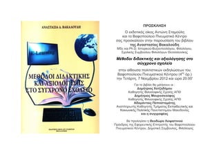 ΠΡΟΣΚΛΗΣΗ
      Ο εκδοτικός οίκος Αντώνη Σταμούλη
    και το Βαφοπούλειο Πνευματικό Κέντρο
 σας προσκαλούν στην παρουσίαση του βιβλίου
         της Αναστασίας Βακαλούδη
 MSc και Ph.D. Ιστορικού-Βυζαντινολόγου, Φιλολόγου,
   Σχολικής Συμβούλου Φιλολόγων Θεσσαλονίκης

 Μέθοδοι διδακτικής και αξιολόγησης στο
           σύγχρονο σχολείο
  στην αίθουσα πολιτιστικών εκδηλώσεων του
  Βαφοπούλειου Πνευματικού Κέντρου (4ος όρ.)
 την Τετάρτη, 7 Νοεμβρίου 2012 και ώρα 20.00'
            Για το βιβλίο θα μιλήσουν οι :
              Δημήτριος Χατζηδήμου
        Καθηγητής Φιλοσοφικής Σχολής ΑΠΘ
            Δημήτριος Μαυροσκούφης
        Καθηγητής Φιλοσοφικής Σχολής ΑΠΘ
            Αδαμάντιος Παπασταμάτης
 Αναπληρωτής Καθηγητής Τμήματος Εκπαιδευτικής και
   Κοινωνικής Πολιτικής Πανεπιστημίου Μακεδονίας
                 και η συγγραφέας

       θα προλογίσει η Θεοδώρα Λειψιστινού
Πρόεδρος της Εφορευτικής Επιτροπής του Βαφοπούλειου
 Πνευματικού Κέντρου, Δημοτική Σύμβουλος, Φιλόλογος
 