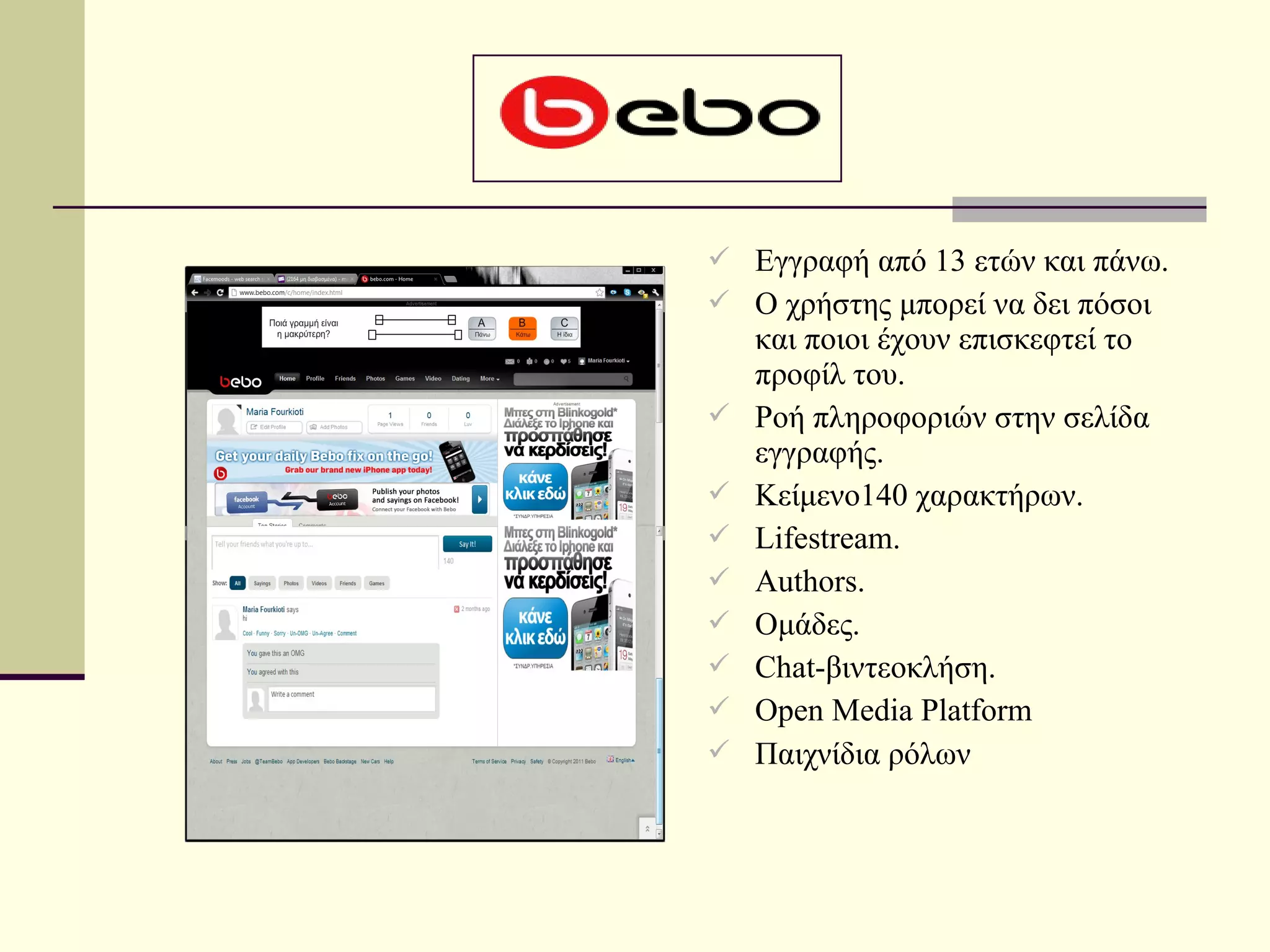  Εγγραφή από 13 ετών και πάνω.
 Ο χρήστης μπορεί να δει πόσοι
    και ποιοι έχουν επισκεφτεί το
    προφίλ του.
   Ροή πληροφοριών στην σελίδα
    εγγραφής.
   Κείμενο140 χαρακτήρων.
   Lifestream.
   Authors.
   Ομάδες.
   Chat-βιντεοκλήση.
   Open Media Platform
   Παιχνίδια ρόλων
 