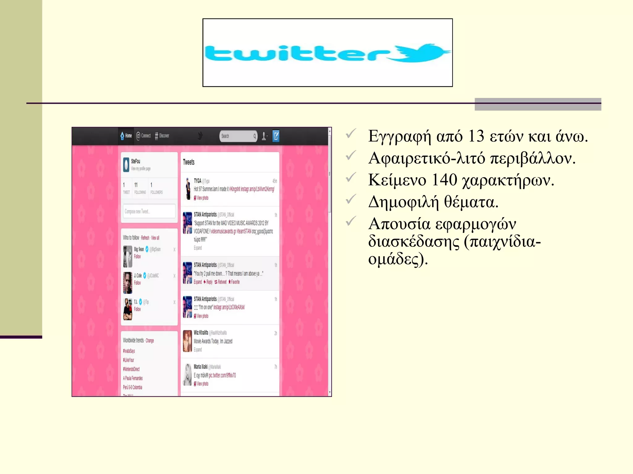    Εγγραφή από 13 ετών και άνω.
   Αφαιρετικό-λιτό περιβάλλον.
   Κείμενο 140 χαρακτήρων.
   Δημοφιλή θέματα.
   Απουσία εφαρμογών
    διασκέδασης (παιχνίδια-
    ομάδες).
 