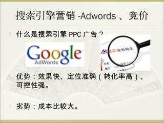 搜索引擎营销 -Adwords 、竞价

    什么是搜索引擎 PPC 广告？





    优势：效果快、定位准确（转化率高）、
    可控性强。

   劣势：成本比较大。
 