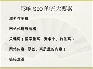 影响 SEO 的五大要素

    域名与主机


    网站代码与结构

   关键词（搜索量高、竞争小、转化高）

   网站内容 ( 原创、高质量的内容）

   链接建设
 