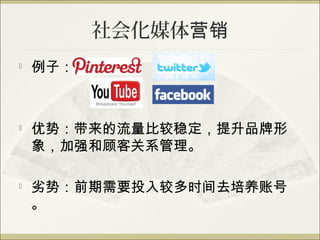 社会化媒体营销

    例子：



   优势：带来的流量比较稳定，提升品牌形
    象，加强和顾客关系管理。

   劣势：前期需要投入较多时间去培养账号
    。
 