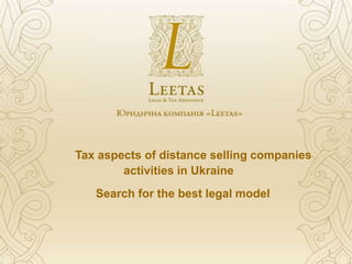 Tax aspects of distance selling companies
        activities in Ukraine
   Search for the best legal model



                                            1
 