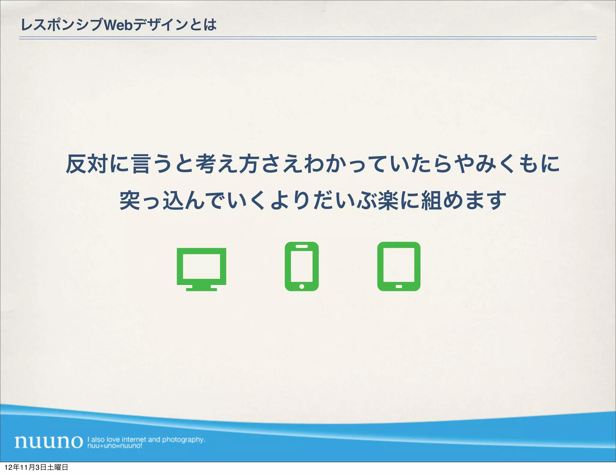 レスポンシブWebデザインとは




          反対に言うと考え方さえわかっていたらやみくもに
              突っ込んでいくよりだいぶ楽に組めます




12年11月3日土曜日
 
