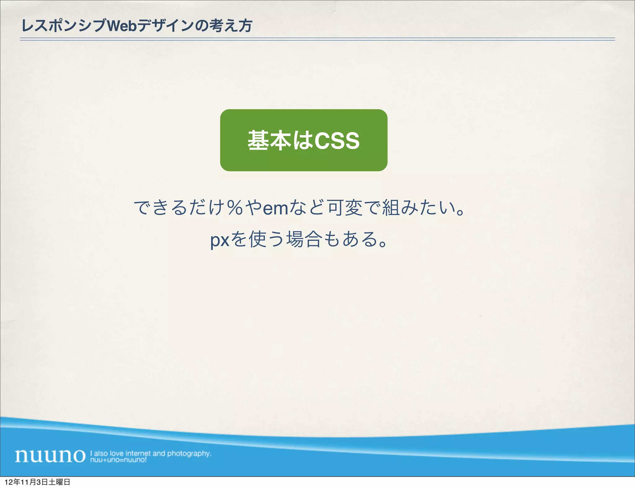 レスポンシブWebデザインの考え方




                    基本はCSS

              できるだけ％やemなど可変で組みたい。
                  pxを使う場合もある。




12年11月3日土曜日
 