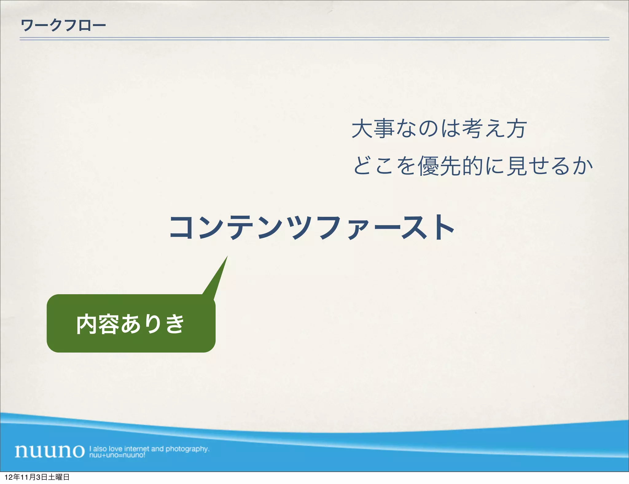 ワークフロー




                        大事なのは考え方
                        どこを優先的に見せるか

                  コンテンツファースト


              内容ありき




12年11月3日土曜日
 