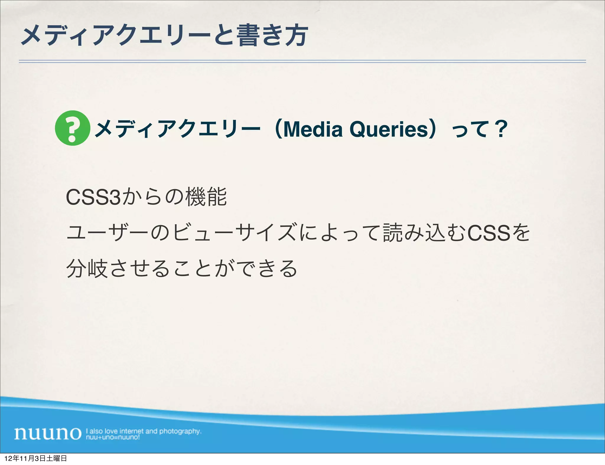 メディアクエリーと書き方


              メディアクエリー（Media Queries）って？


          CSS3からの機能
          ユーザーのビューサイズによって読み込むCSSを
          分岐させることができる




12年11月3日土曜日
 