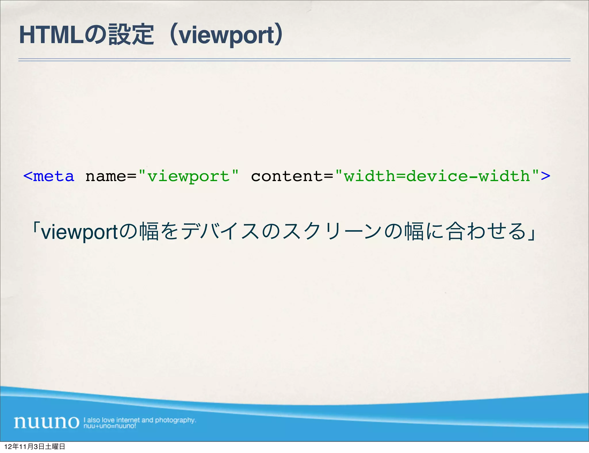 HTMLの設定（viewport）




   <meta name="viewport" content="width=device-width">


  「viewportの幅をデバイスのスクリーンの幅に合わせる」




12年11月3日土曜日
 