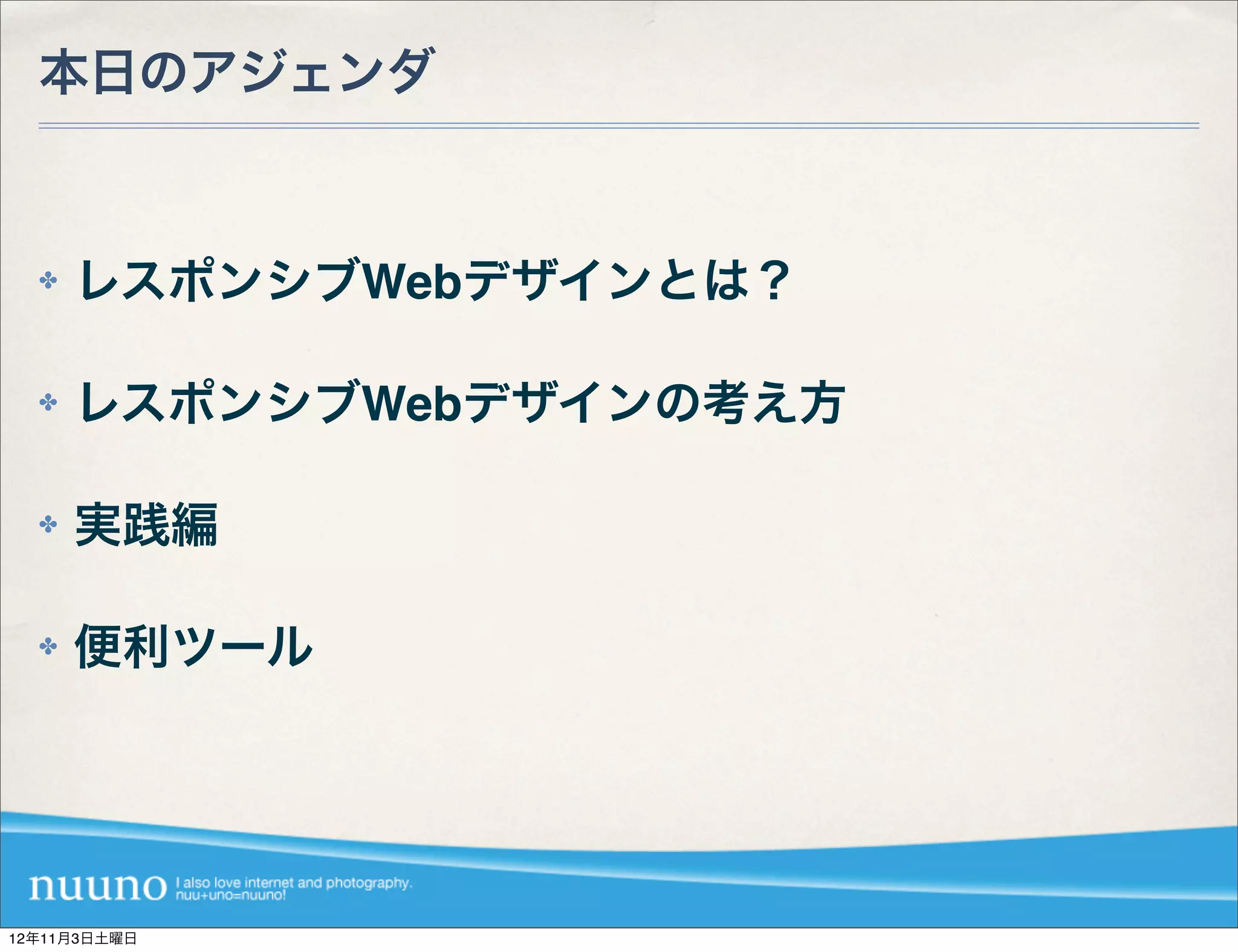 本日のアジェンダ


  ✤   レスポンシブWebデザインとは？

  ✤   レスポンシブWebデザインの考え方

  ✤   実践編

  ✤   便利ツール




12年11月3日土曜日
 
