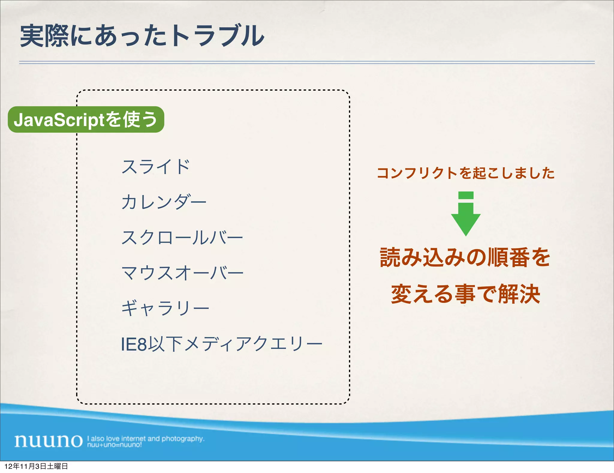 実際にあったトラブル


 JavaScriptを使う

              スライド            コンフリクトを起こしました

              カレンダー
              スクロールバー
                              読み込みの順番を
              マウスオーバー
                               変える事で解決
              ギャラリー
              IE8以下メディアクエリー




12年11月3日土曜日
 