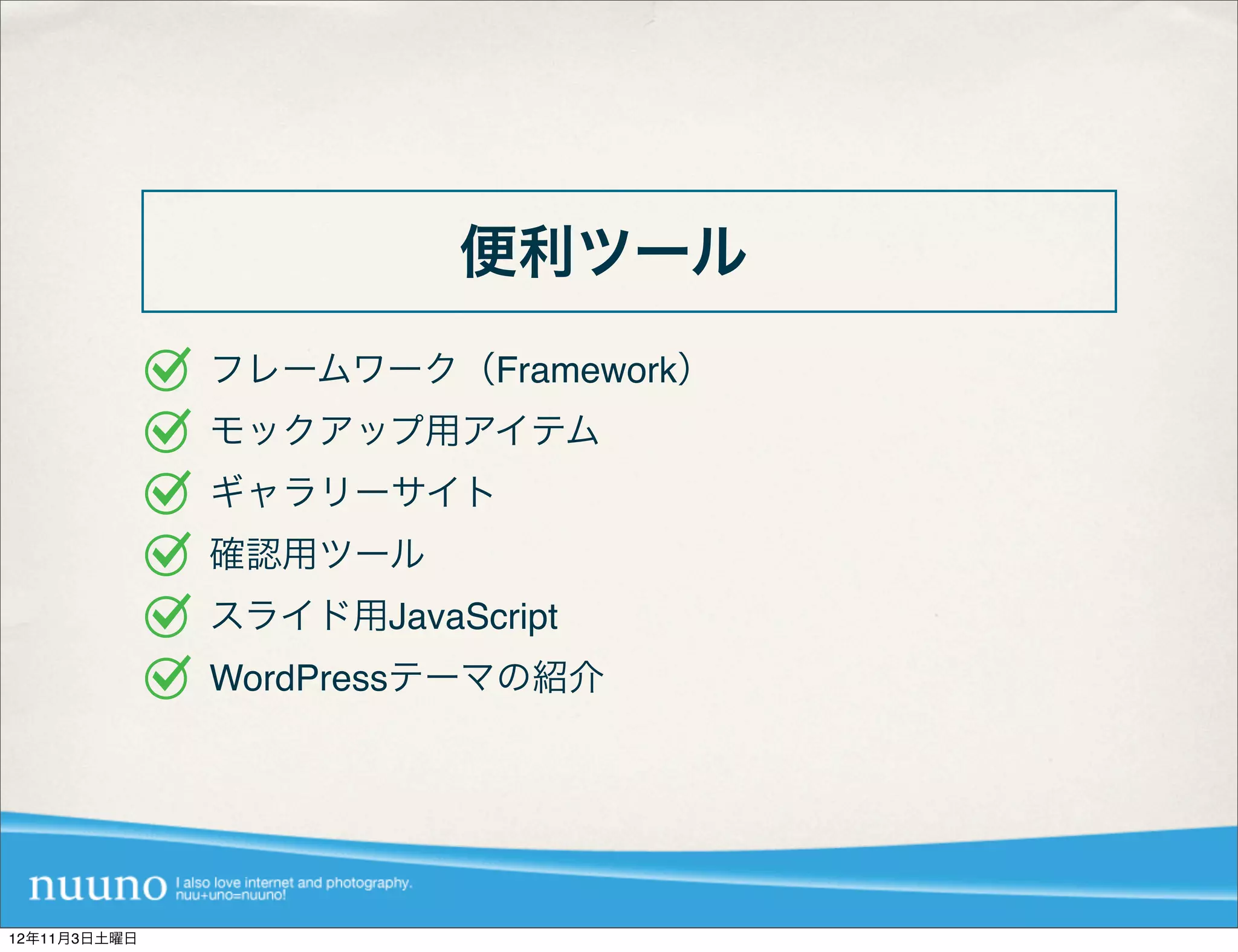 便利ツール
              フレームワーク（Framework）
              モックアップ用アイテム
              ギャラリーサイト
              確認用ツール
              スライド用JavaScript
              WordPressテーマの紹介




12年11月3日土曜日
 