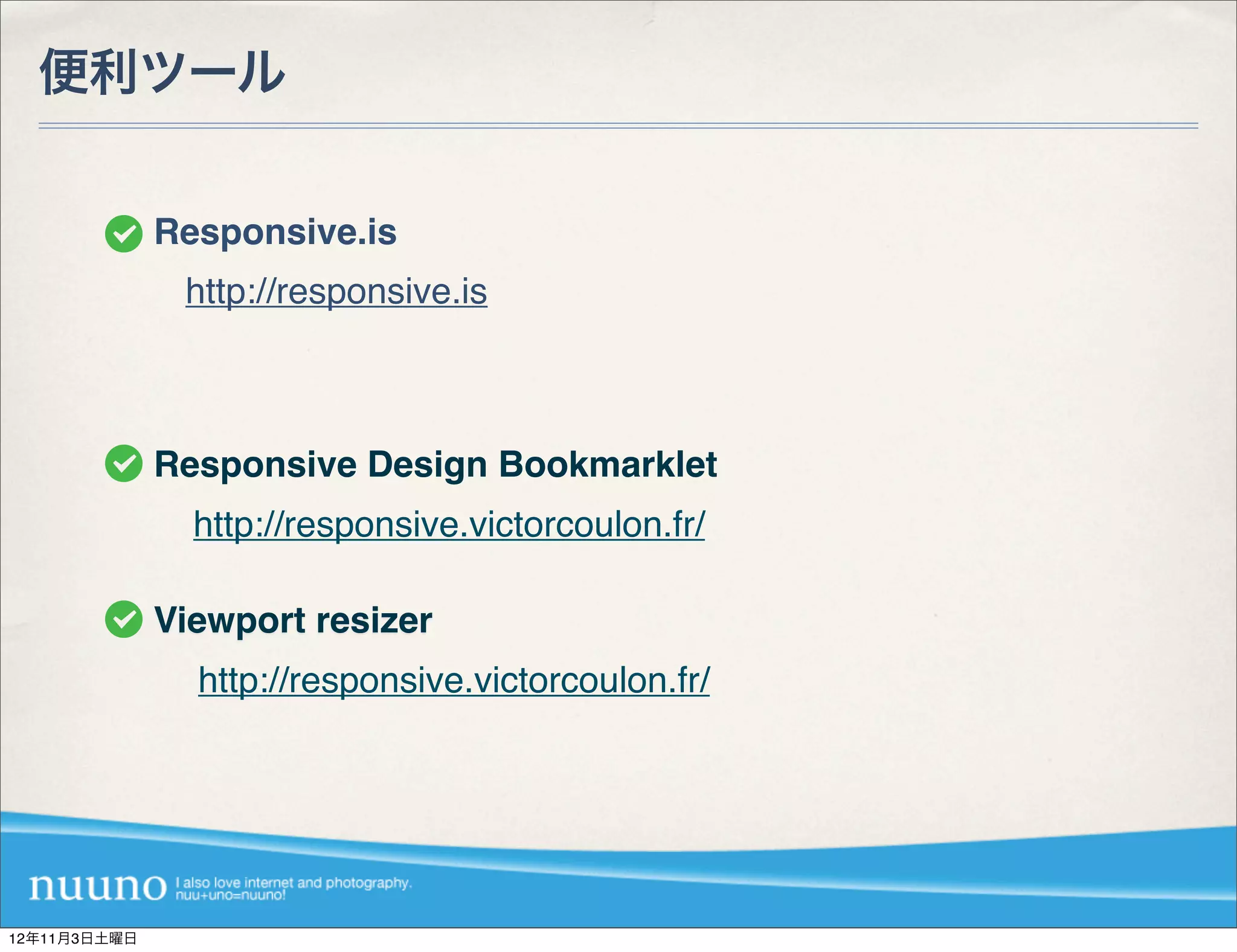 便利ツール


              Responsive.is
               http://responsive.is



              Responsive Design Bookmarklet
                http://responsive.victorcoulon.fr/

              Viewport resizer
                http://responsive.victorcoulon.fr/




12年11月3日土曜日
 