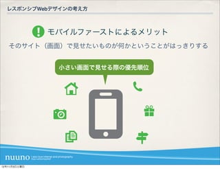 レスポンシブWebデザインの考え方



              モバイルファーストによるメリット
   そのサイト（画面）で見せたいものが何かということがはっきりする


               小さい画面で見せる際の優先順位




12年11月3日土曜日
 