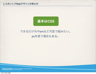 レスポンシブWebデザインの考え方




                    基本はCSS

              できるだけ％やemなど可変で組みたい。
                  pxを使う場合もある。




12年11月3日土曜日
 