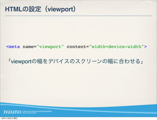 HTMLの設定（viewport）




   <meta name="viewport" content="width=device-width">


  「viewportの幅をデバイスのスクリーンの幅に合わせる」




12年11月3日土曜日
 