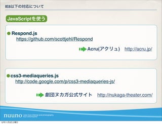 IE8以下の対応について


    JavaScriptを使う


      Respond.js
       https://github.com/scottjehl/Respond

                                        Acru(アクリュ) http://acru.jp/




      css3-mediaqueries.js
       http://code.google.com/p/css3-mediaqueries-js/

                     劇団ヌカガ公式サイト http://nukaga-theater.com/




12年11月3日土曜日
 