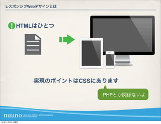 レスポンシブWebデザインとは




         HTMLはひとつ




              実現のポイントはCSSにあります

                           PHPとか関係ないよ




12年11月3日土曜日
 