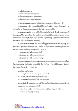 ความสําคัญของกฎหมาย
       1. เพื่อใหสังคมเปนระเบียบแบบแผน
       2. เพื่อควบคุมพฤติกรรมของบุคคลในสังคม
       3. เพื่อใหเกิดความสงบเรียบรอยในสังคม
         ประเภทของกฎหมาย กฎหมายถาแบงตามขอความกฎหมาย แบงได 3 ประเภท คือ
         1. กฎหมายเอกชน คือ กฎหมายที่บัญญัติถึงความสัมพันธระหวางเอกชนกับเอกชนในฐานะ
เทาเทียมกัน เชน ประมวลกฎหมายแพงและพาณิชย ประมวลกฎหมายที่ดน    ิ
         2. กฎหมายมหาชน คือ กฎหมายที่บัญญัติถึงความสัมพันธระหวางรัฐ หรือ หนวยงานของรัฐ
กับเอกชน อันไดแก ราษฎรทั่วไป ในฐานะที่รัฐเปนฝายปกครองที่มีอํานาจเหนือกวาราษฎร กฎหมาย
มหาชน ไดแก กฎหมายรัฐธรรมนูญ กฎหมายปกครอง กฎหมายอาญา กฎหมายวาดวยพระธรรมนูญ
ศาลยุติธรรม กฎหมายวาดวยพิจารณาความอาญา
         3. กฎหมายระหวางประเทศ คือ กฎหมายที่บัญญัติถึงความสัมพันธระหวางรัฐตอรัฐ หรือ
ประชาชนในรัฐหนึ่งกับประชาชนอีกรัฐหนึ่ง โดยถือวารัฐนี้มีฐานะเปนนิตบุคคลตามกฎหมายระหวาง
                                                                    ิ
ประเทศ กฎหมายระหวางประเทศแบงออกเปน 3 แผนก คือ
            1) กฎหมายระหวางประเทศแผนกคดีเมือง
            2) กฎหมายระหวางประเทศแผนกคดีบุคคล
            3) กฎหมายระหวางประเทศแผนกคดีอาญา
        กฎหมายรัฐธรรมนูญ เปนกฎหมายสูงสุดในการปกครอง และเปนแมบทแหงกฎหมายทั้งปวง
โดยที่กฎหมายอื่นจะขัดแยงกับรัฐธรรมนูญไมได ถือวาเปนโมฆะ ในกรณีที่มีกฎหมายมาขัดแยงกับ
รัฐธรรมนูญใหตุลาการรัฐธรรมนูญตีความ
       สาระสําคัญของรัฐธรรมนูญ
       1. กําหนดรูปแบบการปกครองของรัฐ และอํานาจอธิปไตย
       2. กําหนดความสัมพันธระหวางองคกรทางการเมือง
       3. กําหนด สิทธิ เสรีภาพ และหนาที่ของปวงชนชาวไทย
       พระราชบัญญัติ คือ กฎหมายทีพระมหากษัตริยทรงตราขึนโดยคําแนะนําและยินยอมของรัฐสภา
                                   ่                     ้
       กระบวนการในการจัดทําพระราชบัญญัติ
       – ผูเสนอ ไดแก คณะรัฐมนตรี หรือ ส.ส. (อยางนอย 20 คน) ประชาชน 50,000 คน
       – ผูพิจารณา ไดแก สภาผูแทนราษฎร




                                                                                        2
             สังคมศึกษา อ. สุทัศน ภูมิรัตนจรินทร
 