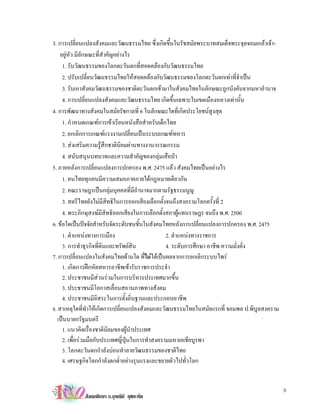 3. การเปลี่ยนแปลงสังคมและวัฒนธรรมไทย ซึ่งเกิดขึ้นในรัชสมัยพระบาทสมเด็จพระจุลจอมเกลาเจา-
    อยูหัว มีลักษณะที่สําคัญอยางไร
     1. รับวัฒนธรรมของโลกตะวันตกที่สอดคลองกับวัฒนธรรมไทย
     2. ปรับเปลี่ยนวัฒนธรรมไทยใหสอดคลองกับวัฒนธรรมของโลกตะวันตกเทาที่จําเปน
     3. รับเอาสังคมวัฒนธรรมของชาติตะวันตกเขามาในสังคมไทยในลักษณะถูกบังคับจากมหาอํานาจ
     4. การเปลี่ยนแปลงสังคมและวัฒนธรรมไทย เกิดขึ้นเฉพาะในเขตเมืองหลวงเทานั้น
4. การพัฒนาทางสังคมในสมัยรัชกาลที่ 6 ในลักษณะใดที่เกิดประโยชนสูงสุด
     1. กําหนดเกณฑการเขาเรียนหนังสือสําหรับเด็กไทย
     2. ยกเลิกการเกณฑแรงงานเปลี่ยนเปนระบบเกณฑทหาร
     3. สงเสริมความรูสึกชาตินิยมผานทางงานวรรณกรรม
     4. สนับสนุนบทบาทและความสําคัญของกลุมเสือปา
5. ภายหลังการเปลี่ยนแปลงการปกครอง พ.ศ. 2475 แลว สังคมไทยเปนอยางไร
     1. คนไทยทุกคนมีความเสมอภาคภายใตกฎหมายเดียวกัน
     2. คณะราษฎรเปนกลุมบุคคลที่มีอํานาจมากตามรัฐธรรมนูญ
     3. สตรีไทยยังไมมีสิทธิในการออกเสียงเลือกตั้งจนถึงสงครามโลกครั้งที่ 2
     4. พระภิกษุสงฆมีสิทธิออกเสียงในการเลือกตั้งสภาผูแทนราษฎร จนถึง พ.ศ. 2500
6. ขอใดเปนปจจัยสําหรับจัดระดับชนชั้นในสังคมไทยหลังการเปลี่ยนแปลงการปกครอง พ.ศ. 2475
     1. ตําแหนงทางการเมือง                       2. ตําแหนงทางราชการ
     3. การทําธุรกิจที่ดินและทรัพยสิน            4. ระดับการศึกษา อาชีพ ความมั่งคั่ง
7. การเปลี่ยนแปลงในสังคมไทยดานใด ที่ไมไดเปนผลจากการยกเลิกระบบไพร
     1. เกิดการฝกหัดทหารอาชีพเขารับราชการประจํา
     2. ประชาชนมีสวนรวมในการบริหารประเทศมากขึ้น
     3. ประชาชนมีโอกาสเลื่อนสถานภาพทางสังคม
     4. ประชาชนมีอิสระในการตั้งถิ่นฐานและประกอบอาชีพ
8. สาเหตุใดที่ทําใหเกิดการเปลี่ยนแปลงสังคมและวัฒนธรรมไทยในสมัยแรกที่ จอมพล ป.พิบูลสงคราม
   เปนนายกรัฐมนตรี
     1. แนวคิดเรื่องชาตินิยมของผูนําประเทศ
     2. เพื่อรวมมือกับประเทศญี่ปุนในการทําสงครามมหาเอเชียบูรพา
     3. โลกตะวันตกกําลังบอนทําลายวัฒนธรรมของชาติไทย
     4. เศรษฐกิจโลกกําลังตกตํ่าอยางรุนแรงและขยายตัวไปทั่วโลก


                                                                                            9
            สังคมศึกษา อ.อุษณีย ยุชยะทัต
 