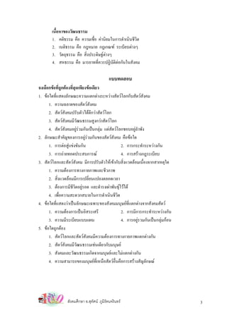 เนื้อหาของวัฒนธรรม
        1. คติธรรม คือ ความเชื่อ คานิยมในการดําเนินชีวิต
        2. เนติธรรม คือ กฎหมาย กฎเกณฑ ระเบียบตางๆ
        3. วัตถุธรรม คือ สิ่งประดิษฐตางๆ
        4. สหธรรม คือ มารยาทที่ควรปฏิบัติตอกันในสังคม

                                            แบบทดสอบ
จงเลือกขอที่ถูกตองที่สุดเพียงขอเดียว
1. ขอใดทีแสดงลักษณะความแตกตางระหวางสัตวโลกกับสัตวสงคม
          ่                                                   ั
      1. ความฉลาดของสัตวสังคม
      2. สัตวสังคมปรับตัวไดดีกวาสัตวโลก
      3. สัตวสังคมมีวัฒนธรรมสูงกวาสัตวโลก
      4. สัตวสงคมอยูรวมกันเปนกลุม แตสัตวโลกชอบอยูลําพัง
                  ั
2. ลักษณะสําคัญของการอยูรวมกันของสัตวสังคม คือขอใด
                               
      1. การตอสูแขงขันกัน                     2. การกระทําระหวางกัน
      3. การถายทอดประสบการณ                    4. การสรางกฎระเบียบ
3. สัตวโลกและสัตวสังคม มีการปรับตัวใหเขากับสิ่งแวดลอมเนื่องจากสาเหตุใด
      1. ความตองการทางกายภาพและชีวภาพ
      2. สิงแวดลอมมีการเปลี่ยนแปลงตลอดเวลา
              ่
      3. ตองการมีชวิตอยูรอด และดํารงเผาพันธุไวได
                       ี
      4. เพือความสะดวกสบายในการดําเนินชีวิต
                ่
4. ขอใดทีแสดงวาเปนลักษณะเฉพาะของสังคมมนุษยที่แตกตางจากสังคมสัตว
            ่
      1. ความตองการเปนอิสระเสรี                2. การมีการกระทําระหวางกัน
      3. ความมีระเบียบแบบแผน                     4. การอยูรวมกันเปนกลุมกอน
5. ขอใดถูกตอง
      1. สัตวโลกและสัตวสังคมมีความตองการทางกายภาพแตกตางกัน
      2. สัตวสังคมมีวัฒนธรรมเชนเดียวกับมนุษย
      3. สังคมและวัฒนธรรมเกิดจากมนุษยและไมแตกตางกัน
      4. ความสามารถของมนุษยที่เหนือสัตวอื่นคือการสรางสัญลักษณ




                 สังคมศึกษา อ.สุทศน ภูมิรัตนจรินทร
                                 ั                                               3
 
