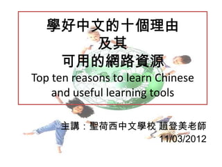 Top ten reasons to learn Chinese
    and useful learning tools

     主講：聖荷西中文學校 趙登美老師
                11/03/2012
 