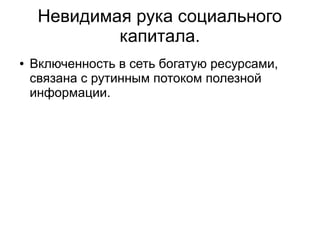 Невидимая рука социального
             капитала.
●   Включенность в сеть богатую ресурсами,
    связана с рутинным потоком полезной
    информации.
 
