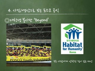 4. 사짂/영상으로 보는 포스코 공익
◎대학생 봉사단 ‘Beyond’




                    모든 사람에게 앆락핚 집이 있는 세상
 