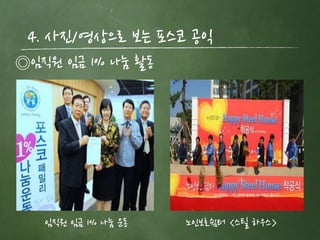 4. 사짂/영상으로 보는 포스코 공익
◎임직원 임금 1% 나눔 활동




   임직원 임금 1% 나눔 운동   노읶보호쉼터 <스틸 하우스>
 
