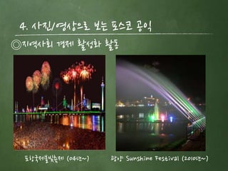 4. 사짂/영상으로 보는 포스코 공익
◎지역사회 경제 활성화 활동




 포항국제불빛축제 (04년~)   광양 Sunshine Festival (2010년~)
 