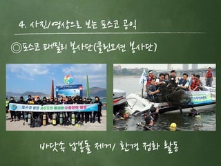 4. 사짂/영상으로 보는 포스코 공익
◎포스코 패밀리 봉사단(클린오션 봉사단)




    바닷속 납봉돌 제거/ 환경 정화 활동
 