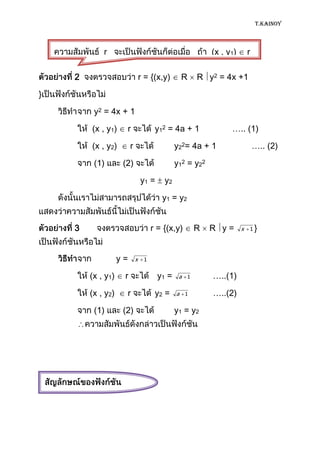 T.KAINOY



               r                                               (x , y1)       r
    (x , y2)       r         y1 = y2
     2                        r = {(x,y)              R    R y2 = 4x +1

}

           y2 = 4x + 1

           (x , y1)      r               y12 = 4a + 1                ….. (1)

           (x , y2)         r                     y22= 4a + 1                     ….. (2)

           (1)          (2)                       y12 = y22

                                    y1 =    y2

                                            y1 = y2


     3                                  r = {(x,y)         R   R y=       x   1}




                       y=       x   1


          (x , y1)      r                  y1 =    a   1       …..(1)

          (x , y2)       r               y2 =     a    1       …..(2)

           (1)          (2)                       y1 = y2
 