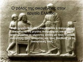 Ο ρόλος της οικογένειας στην
       αρχαία Ελλάδα


Στην αρχαία Ελλάδα επικρατούσε η πατριαρχική
 οικογένεια. Τη μεγάλη πατριαρχική οικογένεια
αποτελούσαν οι γέροντες γονείς με τους στενούς
συγγενείς, τους υπηρέτες και τους βοηθούς με τις
                οικογένειές τους.
 