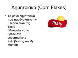 Δημητριακά (Corn Flakes)
• Τα μόνα δημητριακά
  που παράγονται στην
  Ελλάδα είναι της
  Tasty
  (Μπορείτε να τα
  βρείτε στα
  supermarkets
  Σκλαβενίτης και My
  Market)
 