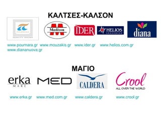 ΚΑΛΤΣΕΣ-ΚΑΛΣΟΝ


www.pournara.gr www.mouzakis.gr www.ider.gr   www.helios.com.gr
www.diananuova.gr



                                ΜΑΓΙΟ


 www.erka.gr   www.med.com.gr    www.caldera.gr       www.crool.gr
 
